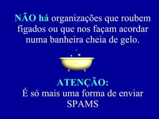 NÃO há  organizações que roubem fígados ou que nos façam acordar numa banheira cheia de gelo. ATENÇÃO: É só mais uma forma de enviar SPAMS 