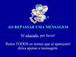 AO REPASSAR UMA MENSAGEM Sê  educado , por favor! Retira TODOS os nomes que aí apareçam! deixa apenas a mensagem. 