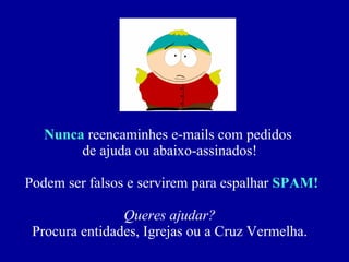 Nunca  reencaminhes e-mails com pedidos  de ajuda ou abaixo-assinados!  Podem ser falsos e servirem para espalhar  SPAM! Queres ajudar? Procura entidades, Igrejas ou a Cruz Vermelha. 