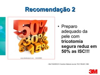 Preparo adequado da pele com  tricotomia   segura reduz em 50% as ISC!!! Recomendação 2 -  BALTHAZAR,E.R. Southern Medical Journal, 75(7):799-801,1982 