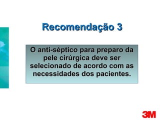 Recomendação 3 O anti-séptico para preparo da pele cirúrgica deve ser selecionado de acordo com as necessidades dos pacientes. 
