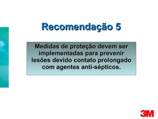 Recomendação 5 Medidas de proteção devem ser implementadas para prevenir lesões devido contato prolongado com agentes anti-sépticos. 