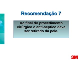Recomendação 7 Ao final do procedimento cirúrgico o anti-séptico deve ser retirado da pele. 