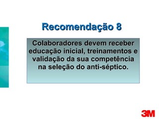 Recomendação 8 Colaboradores devem receber educação inicial, treinamentos e validação da sua competência na seleção do anti-séptico. 