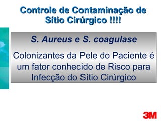 Controle de Contaminação de Sítio Cirúrgico !!!! Minimização quantitativa da penetração de microorganismos está em nossas mãos!!! S. Aureus e S. coagulase Colonizantes da Pele do Paciente é um fator conhecido de Risco para Infecção do Sítio Cirúrgico 