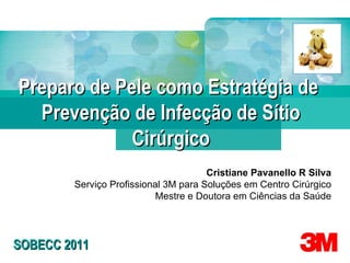 Cristiane Pavanello R Silva Serviço Profissional 3M para Soluções em Centro Cirúrgico Mestre e Doutora em Ciências da Saúde Preparo de Pele como Estratégia de  Prevenção de Infecção de Sítio Cirúrgico SOBECC 2011 