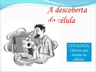 A descoberta
da célula
CITOLOGIA:
Ciência que
estuda as
células.
 
