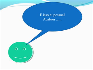 É isso aí pessoal
Acabou ......
 