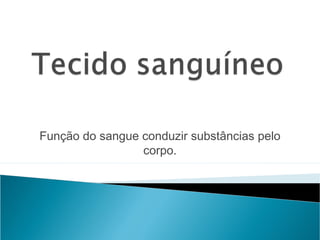 Função do sangue conduzir substâncias pelo
corpo.
 