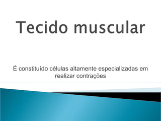 É constituído células altamente especializadas em
realizar contrações
 