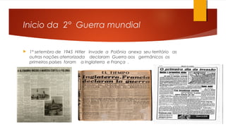 Inicio da 2° Guerra mundial
 1° setembro de 1945 Hitler Invade a Polônia anexa seu território as
outras nações aterrorizada declaram Guerra aos germânicos os
primeiros países foram a Inglaterra e França .
 