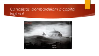 Os nazistas bombardeiam a capital
Inglesa!
 