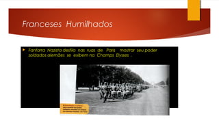 Franceses Humilhados
 Fanfarra Nazista desfila nas ruas de Paris mostrar seu poder
soldados alemães se exibem na Champs Elysses .
 