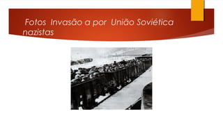 Fotos Invasão a por União Soviética
nazistas
 