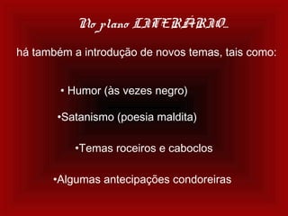 No plano LITERÁRIO...
há também a introdução de novos temas, tais como:
• Humor (às vezes negro)
•Satanismo (poesia maldita)
•Temas roceiros e caboclos
•Algumas antecipações condoreiras