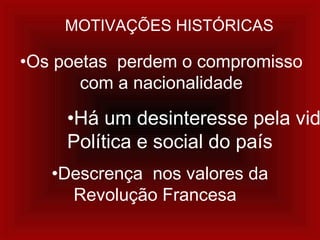 MOTIVAÇÕES HISTÓRICAS
•Os poetas perdem o compromisso
com a nacionalidade
•Há um desinteresse pela vid
Política e social do país
•Descrença nos valores da
Revolução Francesa