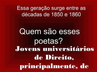 Essa geração surge entre as
décadas de 1850 e 1860
Quem são esses
poetas?
Jovens universitários
de Direito,
principalmente, de