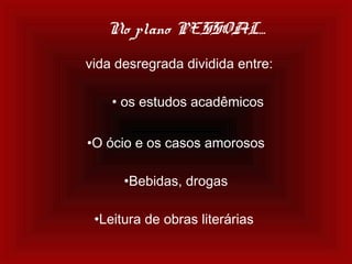 No plano PESSOAL...
vida desregrada dividida entre:
• os estudos acadêmicos
•O ócio e os casos amorosos
•Bebidas, drogas
•Leitura de obras literárias