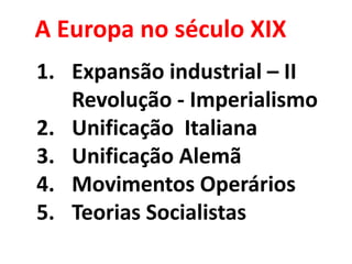 A Europa no século XIX Expansão industrial – II Revolução - Imperialismo Unificação  Italiana Unificação Alemã Movimentos Operários Teorias Socialistas 