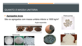 QUANTO À MASSA UNITÁRIA
 Agregados leves
São os agregados com massa unitária inferior a 1000 kg/m³
Argila expandida
Vermiculita
expandida
Pérolas de EPS
Pedra-pomes
 