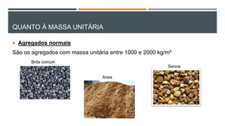 QUANTO À MASSA UNITÁRIA
 Agregados normais
São os agregados com massa unitária entre 1000 e 2000 kg/m³
Brita comum
Areia
Seixos
 