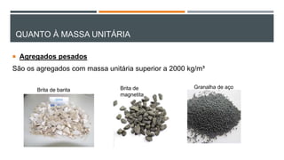 QUANTO À MASSA UNITÁRIA
 Agregados pesados
São os agregados com massa unitária superior a 2000 kg/m³
Brita de barita Brita de
magnetita
Granalha de aço
 