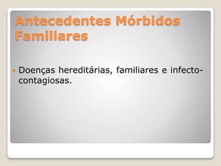 Antecedentes Mórbidos
Familiares
 Doenças hereditárias, familiares e infecto-
contagiosas.
 