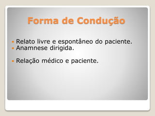 Forma de Condução
 Relato livre e espontâneo do paciente.
 Anamnese dirigida.
 Relação médico e paciente.
 