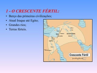 1 - O CRESCENTE FÉRTIL: Berço das primeiras civilizações; Atual Iraque até Egito; Grandes rios; Terras férteis. 