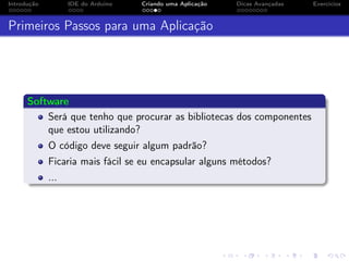 Introdução IDE do Arduino Criando uma Aplicação Dicas Avançadas Exercícios
Primeiros Passos para uma Aplicação
Software
Será que tenho que procurar as bibliotecas dos componentes
que estou utilizando?
O código deve seguir algum padrão?
Ficaria mais fácil se eu encapsular alguns métodos?
...
 