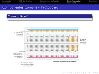 Introdução IDE do Arduino Criando uma Aplicação Dicas Avançadas Exercícios
Componentes Comuns - Protoboard
Como utilizar?
 