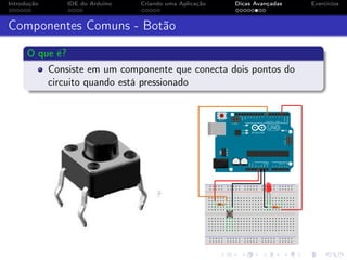 Introdução IDE do Arduino Criando uma Aplicação Dicas Avançadas Exercícios
Componentes Comuns - Botão
O que é?
Consiste em um componente que conecta dois pontos do
circuito quando está pressionado
 