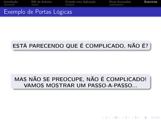 Introdução IDE do Arduino Criando uma Aplicação Dicas Avançadas Exercícios
Exemplo de Portas Lógicas
ESTÁ PARECENDO QUE É COMPLICADO, NÃO É?
MAS NÃO SE PREOCUPE, NÃO É COMPLICADO!
VAMOS MOSTRAR UM PASSO-A-PASSO...
 