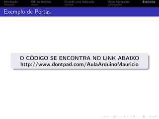 Introdução IDE do Arduino Criando uma Aplicação Dicas Avançadas Exercícios
Exemplo de Portas
O CÓDIGO SE ENCONTRA NO LINK ABAIXO
http://www.dontpad.com/AulaArduinoMauricio
 