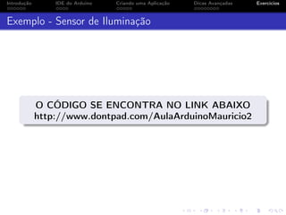 Introdução IDE do Arduino Criando uma Aplicação Dicas Avançadas Exercícios
Exemplo - Sensor de Iluminação
O CÓDIGO SE ENCONTRA NO LINK ABAIXO
http://www.dontpad.com/AulaArduinoMauricio2
 