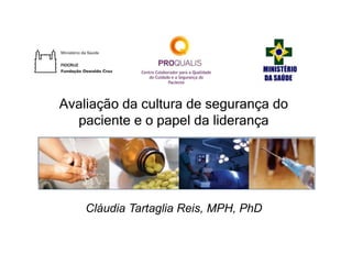 Cláudia Tartaglia Reis, MPH, PhD
Avaliação da cultura de segurança do
paciente e o papel da liderança
 