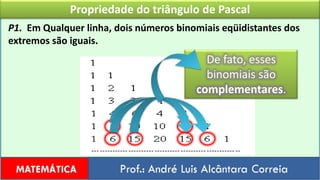 Propriedade do triângulo de PascalP1.  Em Qualquer linha, dois números binomiais eqüidistantes dos extremos são iguais.De fato, esses binomiais são complementares.