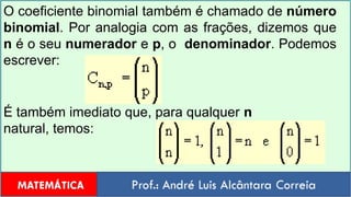 O coeficiente binomial também é chamado de número binomial. Por analogia com as frações, dizemos que n é o seu numerador e p, o  denominador. Podemos escrever:É também imediato que, para qualquer n natural, temos: