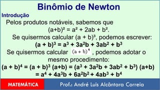 Binômio de Newton Introdução    Pelos produtos notáveis, sabemos que  (a+b)² = a² + 2ab + b².    Se quisermos calcular (a + b)³, podemos escrever: (a + b)3 = a3 + 3a2b + 3ab2 + b3 Se quisermos calcular              , podemos adotar o  mesmo procedimento: (a + b)4 = (a + b)3 (a+b) = (a3 + 3a2b + 3ab2 + b3) (a+b) = a4 + 4a3b + 6a2b2 + 4ab3 + b4 