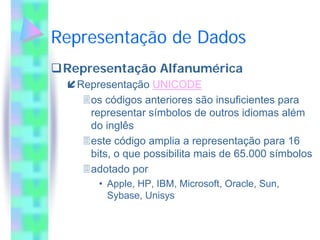 Representação de Dados
 Representação Alfanumérica
   Representação UNICODE
     os códigos anteriores são insuficientes para
     representar símbolos de outros idiomas além
     do inglês
     este código amplia a representação para 16
     bits, o que possibilita mais de 65.000 símbolos
     adotado por
       • Apple, HP, IBM, Microsoft, Oracle, Sun,
         Sybase, Unisys
 