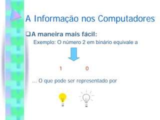 A Informação nos Computadores
 A maneira mais fácil:
 Exemplo: O número 2 em binário equivale a



            1          0

 ... O que pode ser representado por
 