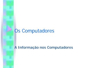 Os Computadores
A Informação nos Computadores
 
