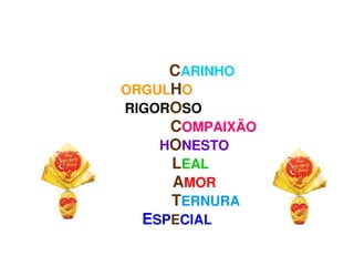              CARINHO
                          ORGULHO
                           RIGOROSO
                                       COMPAIXÃO
                                    HONESTO
                                        LEAL
                                        AMOR
                                       TERNURA
                                ESPECIAL
                                
 