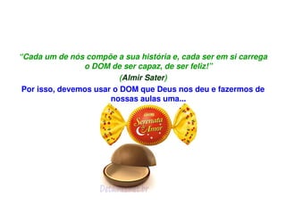 “Cada um de nós compõe a sua história e, cada ser em si carrega 
                    o DOM de ser capaz, de ser feliz!”
                              (Almir Sater)
     Por isso, devemos usar o DOM que Deus nos deu e fazermos de 
                           nossas aulas uma...




                                    
 
