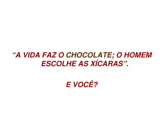 “A VIDA FAZ O CHOCOLATE; O HOMEM 
            ESCOLHE AS XÍCARAS”.

                E VOCÊ?


                     
 