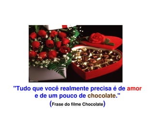 "Tudo que você realmente precisa é de amor 
           e de um pouco de chocolate."
               (Frase do filme Chocolate)
                            
 