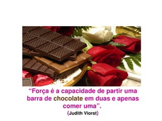 “Força é a capacidade de partir uma 
    barra de chocolate em duas e apenas 
                comer uma”. 
                (Judith Viorst)
                       
 