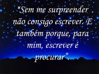 “Sem me surpreender

não consigo escrever. E
também porque, para
mim, escrever é
procurar”.

 