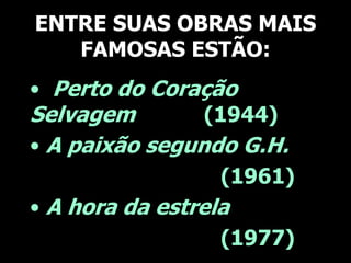 ENTRE SUAS OBRAS MAIS
FAMOSAS ESTÃO:
• Perto do Coração
Selvagem
(1944)
• A paixão segundo G.H.
(1961)
• A hora da estrela
(1977)

 