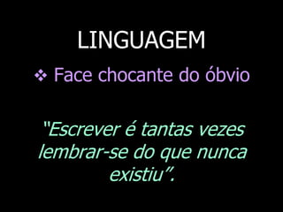 LINGUAGEM
 Face chocante do óbvio

“Escrever é tantas vezes
lembrar-se do que nunca
existiu”.

 